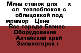 Мини станок для 3-4 х.сл. теплоблоков с облицовкой под мрамор › Цена ­ 90 000 - Все города Бизнес » Оборудование   . Алтайский край,Змеиногорск г.